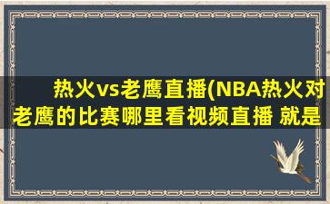 热火vs老鹰直播(NBA热火对老鹰的比赛哪里看视频直播 就是今天的。 急)